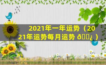 2021年一年运势（2021年运势每月运势 🌿 ）